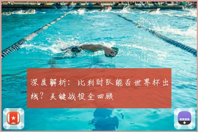 深度解析：比利时队能否世界杯出线？关键战役全回顾