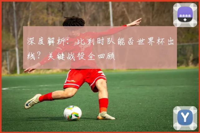 深度解析：比利时队能否世界杯出线？关键战役全回顾