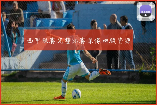 西甲联赛完整比赛录像回顾资源